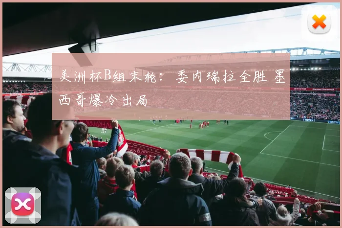 美洲杯B组末轮：委内瑞拉全胜 墨西哥爆冷出局