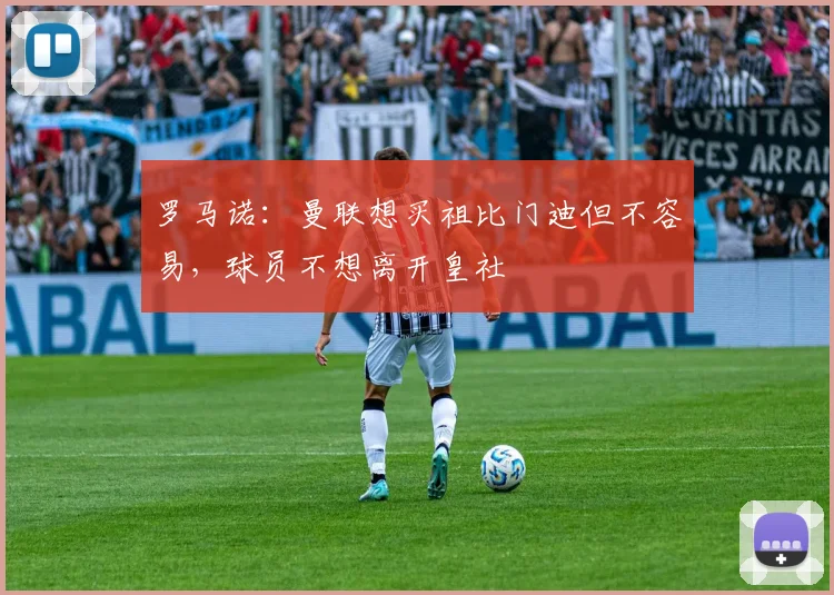 罗马诺：曼联想买祖比门迪但不容易，球员不想离开皇社
