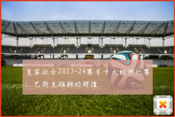 皇家社会2023-24赛季十大经典比赛：巴斯克雄狮的辉煌