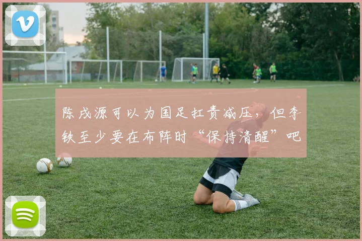 陈戌源可以为国足扛责减压，但李铁至少要在布阵时“保持清醒”吧