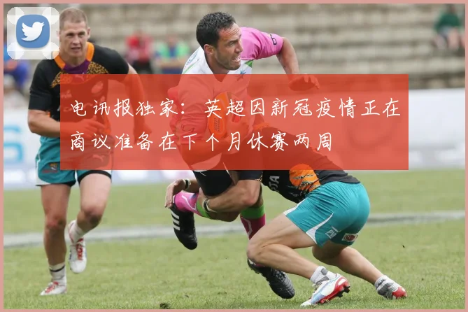 电讯报独家：英超因新冠疫情正在商议准备在下个月休赛两周