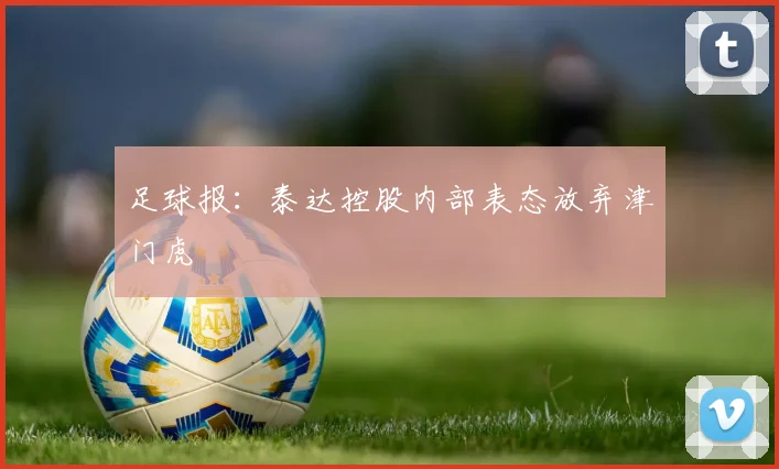 足球报：泰达控股内部表态放弃津门虎