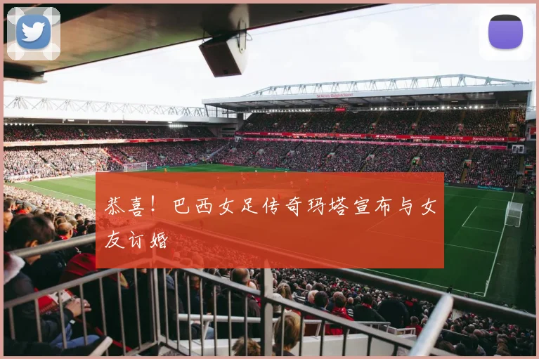 恭喜！巴西女足传奇玛塔宣布与女友订婚