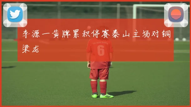 李源一黄牌累积停赛泰山主场对铜梁龙