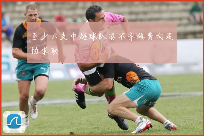 至少六支中超球队凑不齐路费向足协求助