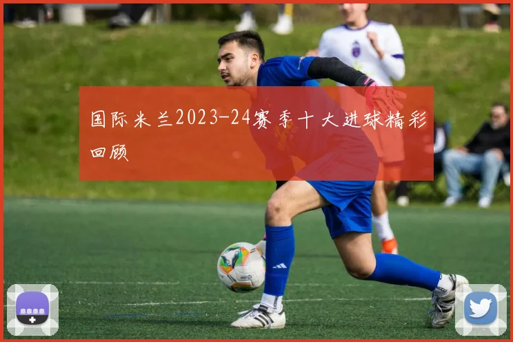 国际米兰2023-24赛季十大进球精彩回顾
