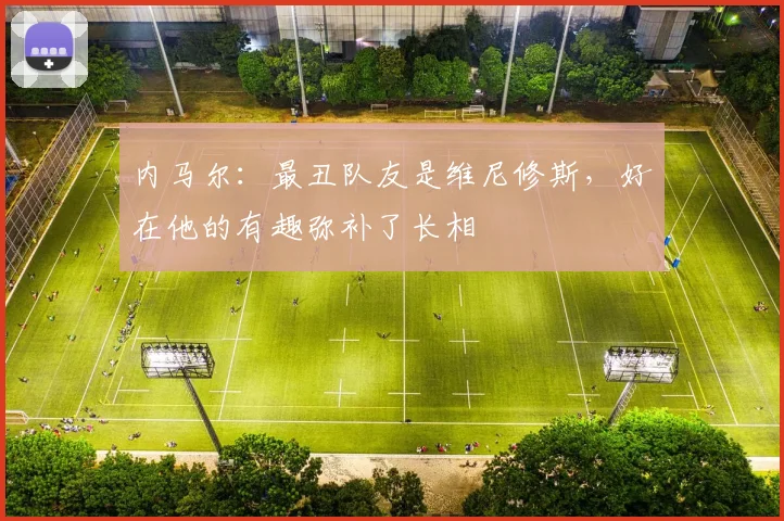 内马尔：最丑队友是维尼修斯，好在他的有趣弥补了长相