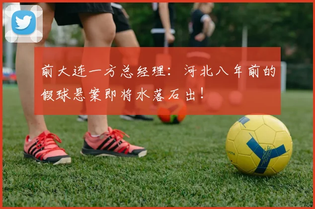 前大连一方总经理：河北八年前的假球悬案即将水落石出！