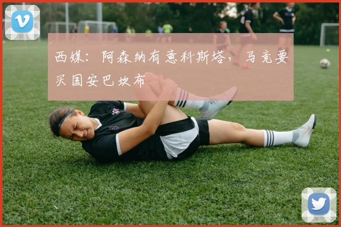 西媒：阿森纳有意科斯塔，马竞要买国安巴坎布