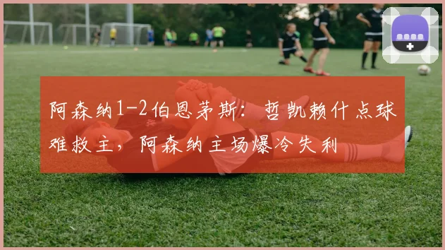 阿森纳1-2伯恩茅斯：哲凯赖什点球难救主，阿森纳主场爆冷失利