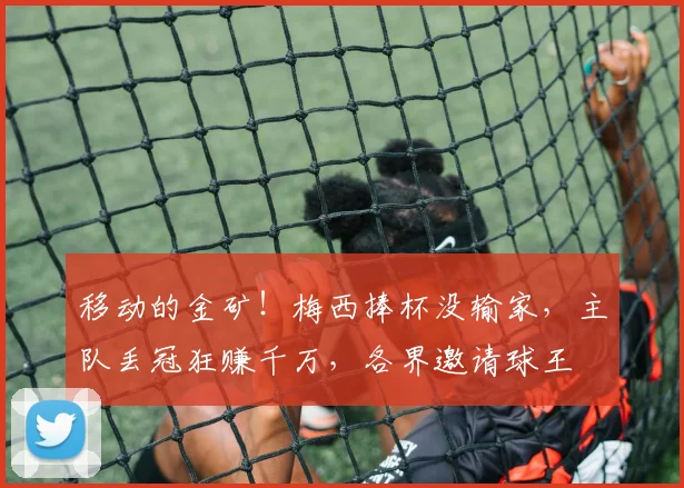 移动的金矿！梅西捧杯没输家，主队丢冠狂赚千万，各界邀请球王