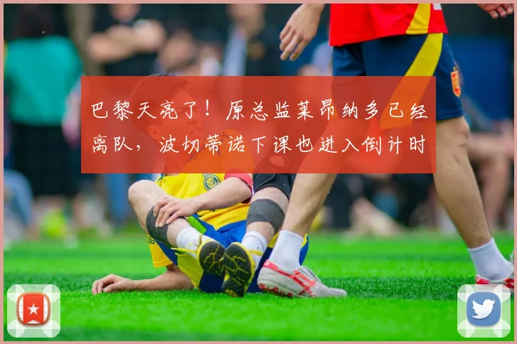巴黎天亮了！原总监莱昂纳多已经离队，波切蒂诺下课也进入倒计时