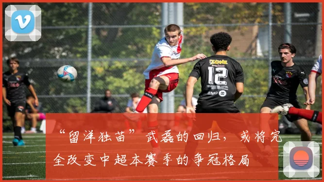 “留洋独苗”武磊的回归，或将完全改变中超本赛季的争冠格局
