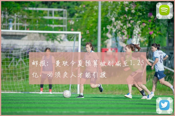 邮报：曼联今夏预算被削减至1.25亿，必须卖人才能引援