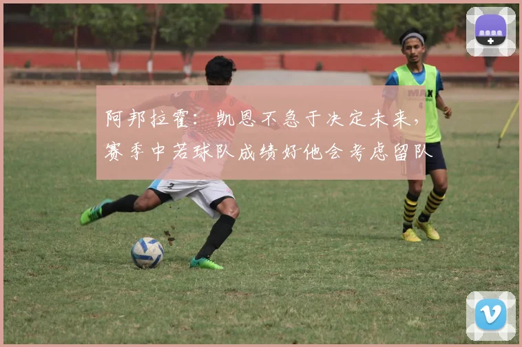 阿邦拉霍：凯恩不急于决定未来，赛季中若球队成绩好他会考虑留队