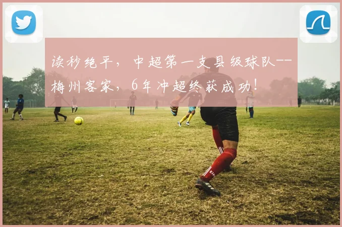 读秒绝平，中超第一支县级球队--梅州客家，6年冲超终获成功！
