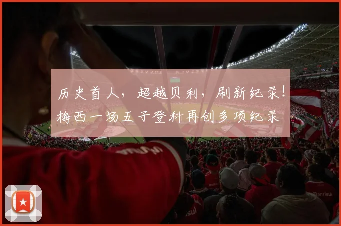 历史首人，超越贝利，刷新纪录！梅西一场五子登科再创多项纪录