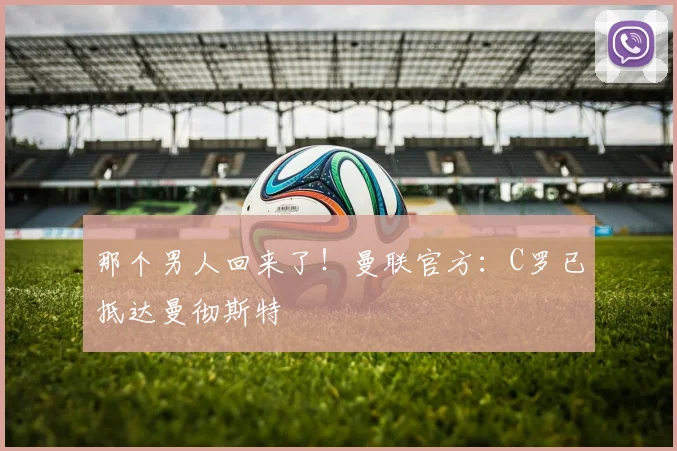 那个男人回来了！曼联官方：C罗已抵达曼彻斯特