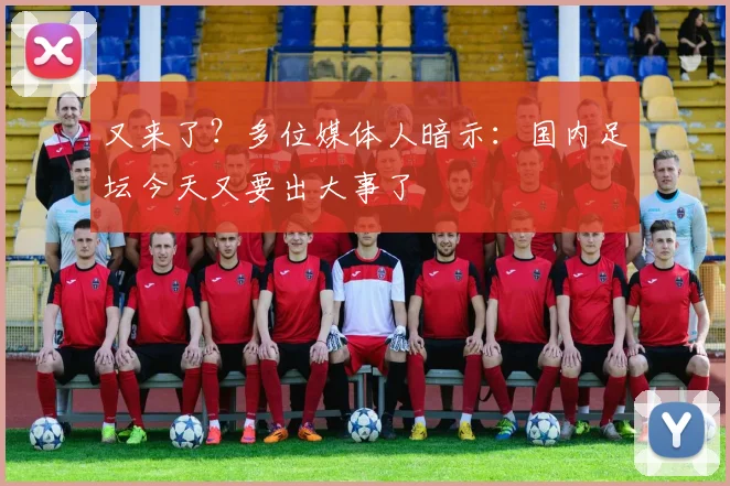 又来了？多位媒体人暗示：国内足坛今天又要出大事了