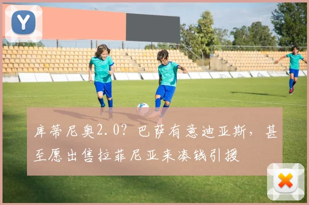 库蒂尼奥2.0？巴萨有意迪亚斯，甚至愿出售拉菲尼亚来凑钱引援