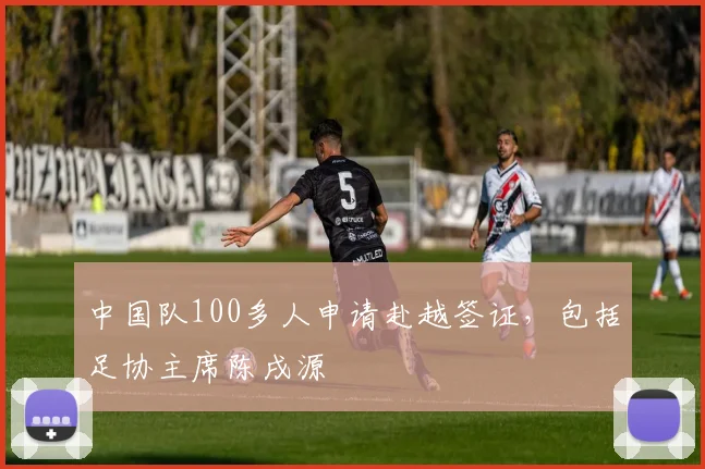中国队100多人申请赴越签证，包括足协主席陈戌源