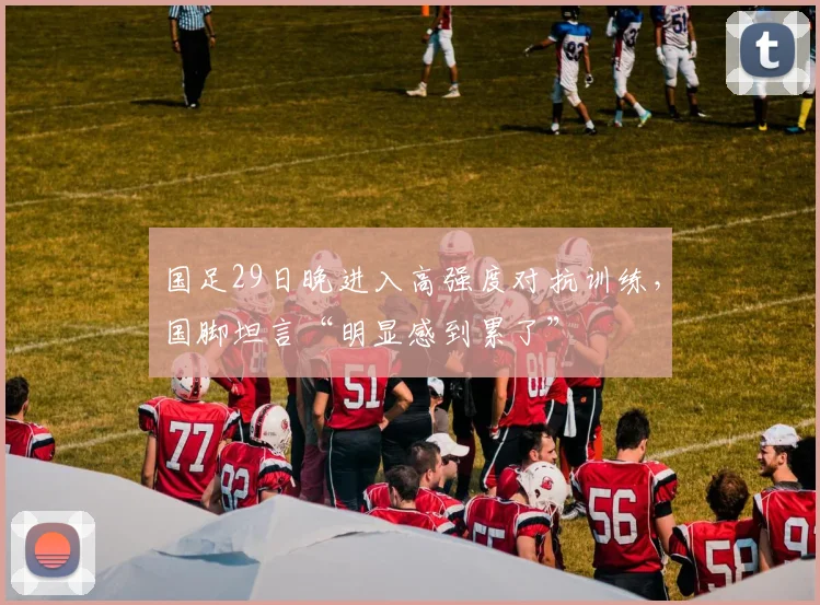 国足29日晚进入高强度对抗训练，国脚坦言“明显感到累了”
