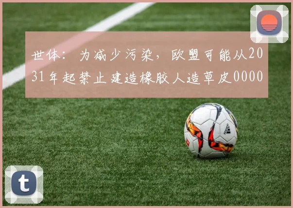 世体：为减少污染，欧盟可能从2031年起禁止建造橡胶人造草皮0000644
