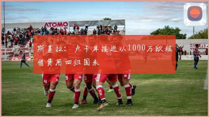斯基拉：卢卡库接近以1000万欧租借费用回归国米