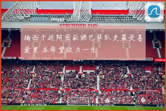 梅西于迈阿密获颁巴萨队史最受喜爱奖 本希望效力一生