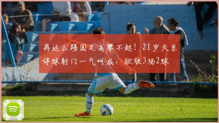 再这么踢国足高攀不起！21岁天乐停球射门一气呵成，欧联3场2球