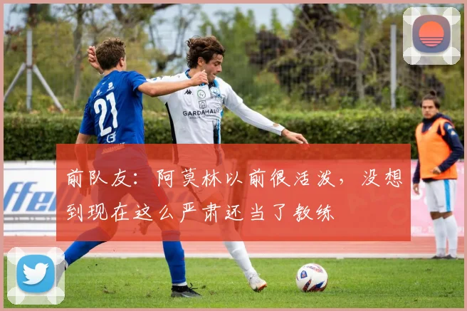 前队友：阿莫林以前很活泼，没想到现在这么严肃还当了教练