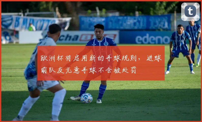 欧洲杯将启用新的手球规则，进球前队友无意手球不会被处罚