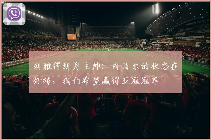 利雅得新月主帅：内马尔的状态在好转，我们希望赢得亚冠冠军