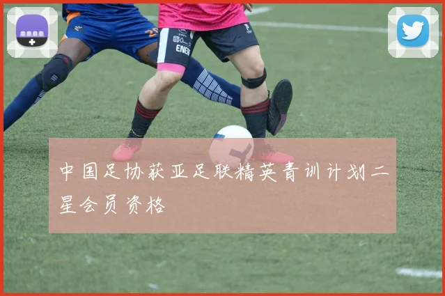 中国足协获亚足联精英青训计划二星会员资格
