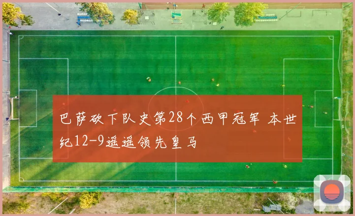 巴萨砍下队史第28个西甲冠军 本世纪12-9遥遥领先皇马