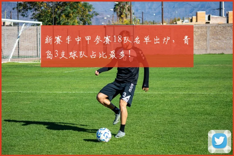 新赛季中甲参赛18队名单出炉，青岛3支球队占比最多！
