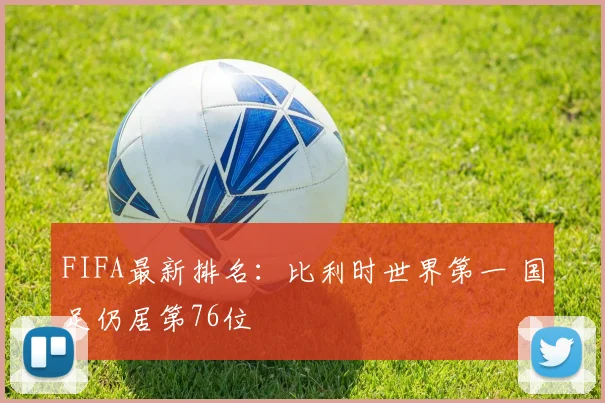 FIFA最新排名：比利时世界第一 国足仍居第76位