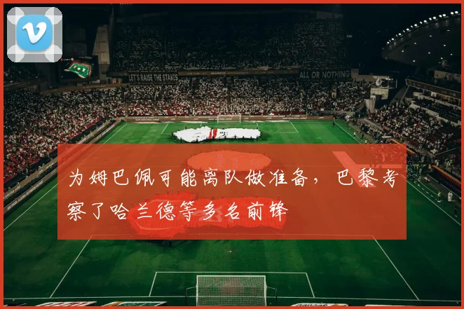 为姆巴佩可能离队做准备，巴黎考察了哈兰德等多名前锋