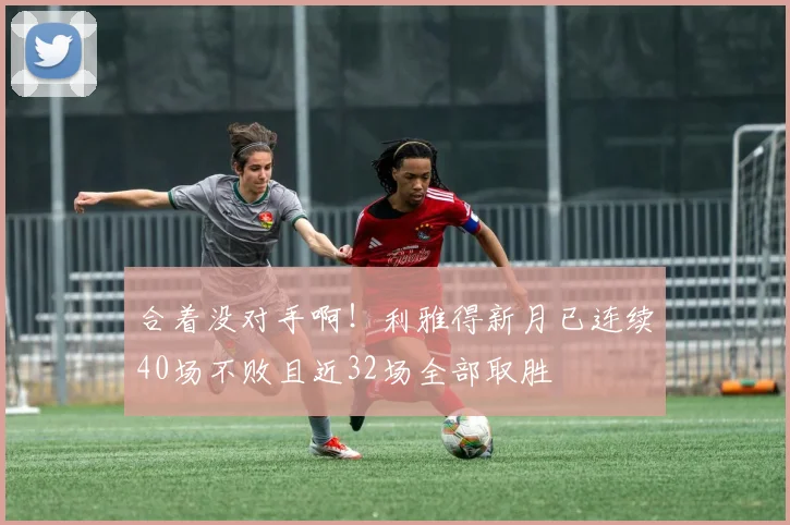 合着没对手啊！利雅得新月已连续40场不败且近32场全部取胜