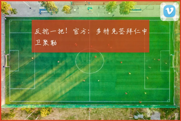 反挖一把！官方：多特免签拜仁中卫聚勒