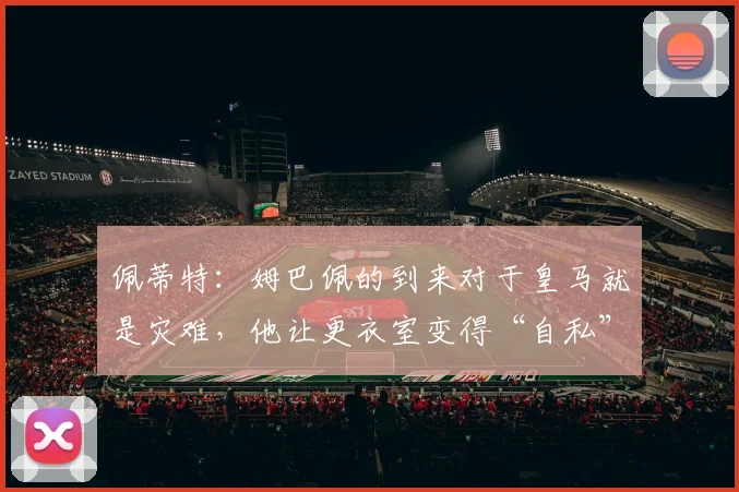 佩蒂特：姆巴佩的到来对于皇马就是灾难，他让更衣室变得“自私”