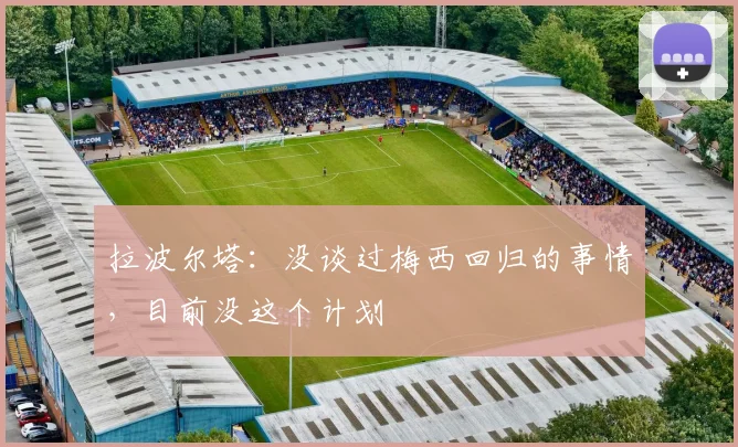 拉波尔塔：没谈过梅西回归的事情，目前没这个计划