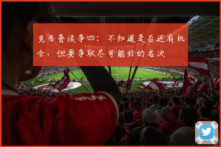 克洛普谈争四：不知道是否还有机会，但要争取尽可能好的名次