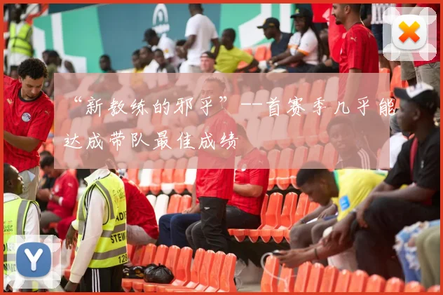 “新教练的邪乎”--首赛季几乎能达成带队最佳成绩