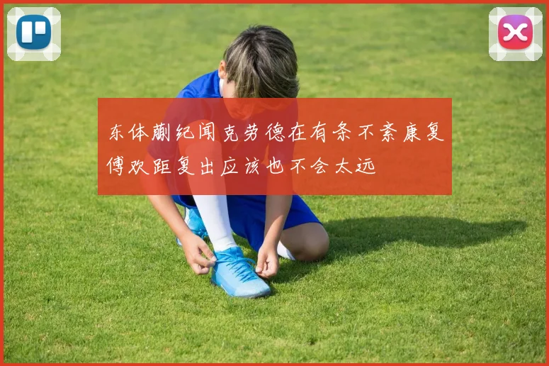 东体蒯纪闻克劳德在有条不紊康复傅欢距复出应该也不会太远