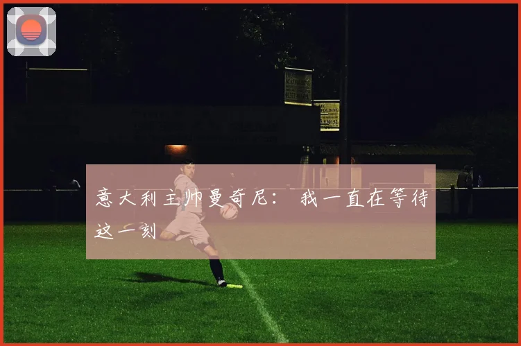 意大利主帅曼奇尼： 我一直在等待这一刻