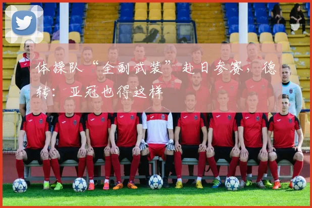 体操队“全副武装”赴日参赛，德转：亚冠也得这样