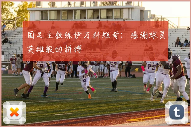 国足主教练伊万科维奇：感谢球员英雄般的拼搏