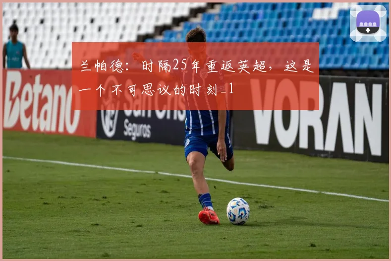兰帕德：时隔25年重返英超，这是一个不可思议的时刻_1
