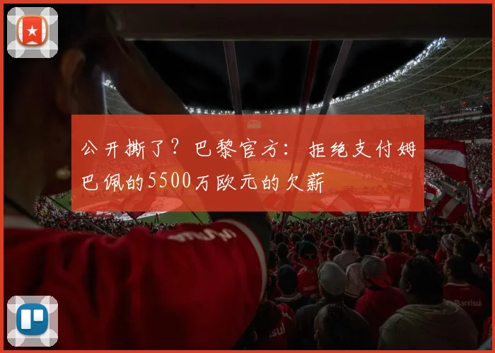 公开撕了？巴黎官方：拒绝支付姆巴佩的5500万欧元的欠薪